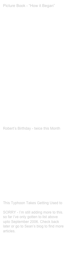 DETAILED ARTICLES FROM SEAN’S BLOG:

The Man on the Bridge - Part I

The Man on the Bridge - Part 2

My Friends on the Bridge

Our Friends Visit our House

Another Day in my Adventures with Robert

My Little Friends on the Bridge

The Other side of the Bridge

A Wheelchair for Robert

Robert’s Birthday

An Interesting Conversation - Part 1

An Interesting Conversation - Part 2

Robert’s Birthday - twice this Month

Pictures for Ate Dora

Sean, I don’t Want to Die

Angelo’s Cleft Palate

Not just a check up for Angelo

Outside’s fixed, Inside’s Next

We aren’t the Only Ones Expecting

Bible Studies at The Bridge
 This Typhoon Takes Getting Used to

SORRY - I’m still adding more to this.  so far i’ve only gotten to list above upto September 2006. Check back later or go to Sean’s blog to find more articles.  SEAN’S BLOG




