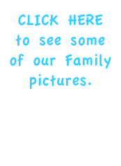 CLICK HERE to see some of our Family
pictures.