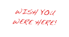WISH YOU WERE HERE!