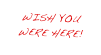 WISH YOU WERE HERE!